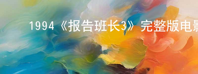 白晓雨的动漫综艺大全,1994《报告班长3》完整版电影/在线观看/百度云-美剧天堂